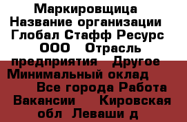 Маркировщица › Название организации ­ Глобал Стафф Ресурс, ООО › Отрасль предприятия ­ Другое › Минимальный оклад ­ 25 000 - Все города Работа » Вакансии   . Кировская обл.,Леваши д.